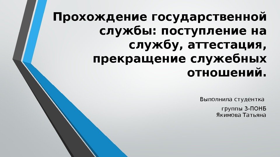 Прохождение государственной службы: поступление на службу, аттестация,  прекращение служебных отношений. Выполнила студентка группы