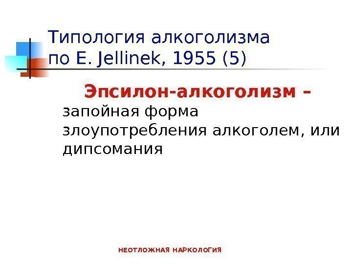 НЕОТЛОЖНАЯ НАРКОЛОГИЯТипология алкоголизма по E. Jellinek , 1955 (5) Эпсилон-алкоголизм – запойная форма злоупотребления