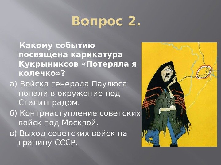 Вопрос 2.   Какому событию посвящена карикатура Кукрыниксов «Потеряла я колечко» ? а)