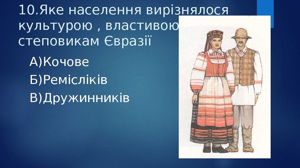 10. Яке населення вирізнялося культурою , властивою степовикам Євразії А)Кочове Б)Ремісліків В)Дружинників  