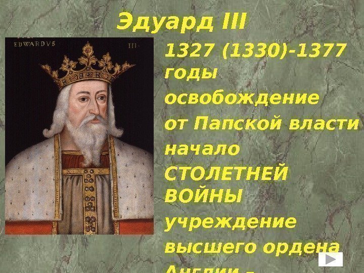 Эдуард III 1327 (1330)-1377 годы освобождение от Папской власти начало СТОЛЕТНЕЙ ВОЙНЫ учреждение высшего