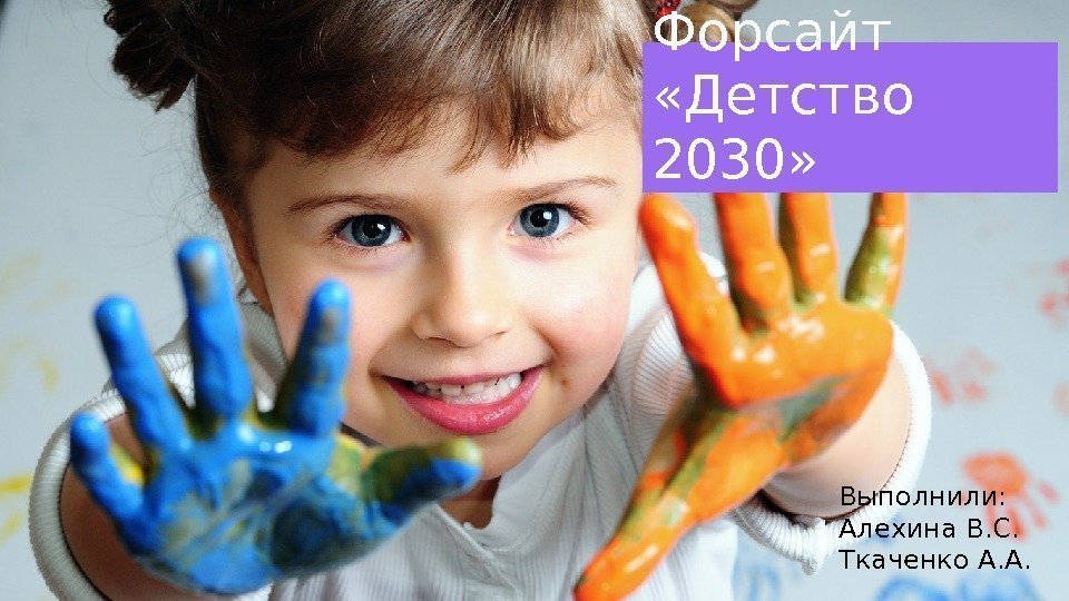 Форсайт  «Детство 2030» Выполнили: Алехина В. С. Ткаченко А. А.  