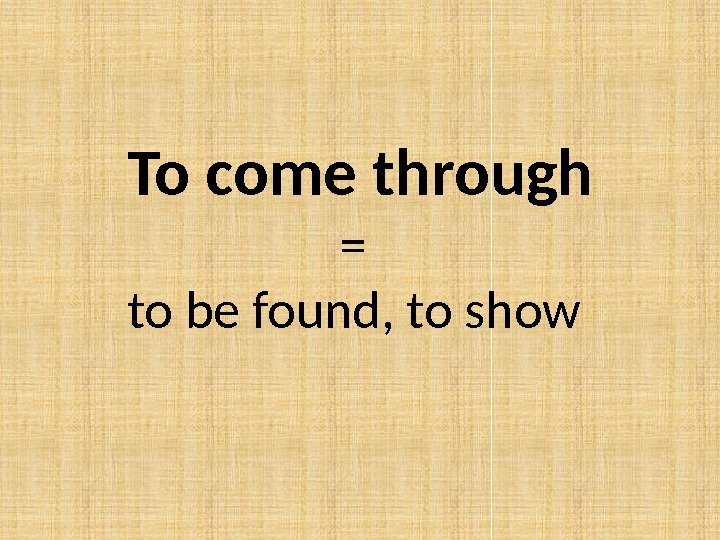 To come through = to be found, to show 