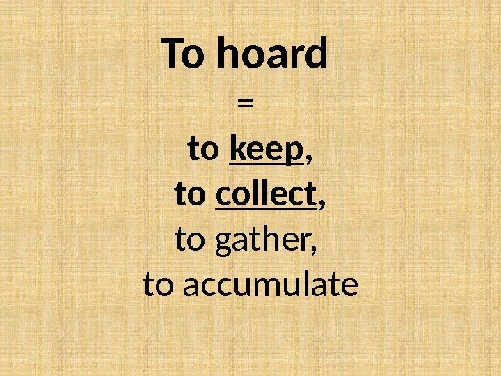 To hoard = to keep ,  to collect ,  to gather, 