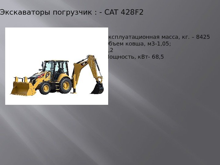 Экскаваторы погрузчик : - CAT 428 F 2 Эксплуатационная масса, кг. – 8425