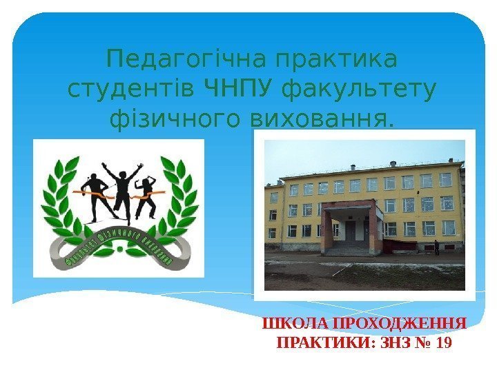 Педагогічна практика студентів ЧНПУ факультету фізичного виховання. ШКОЛА ПРОХОДЖЕННЯ ПРАКТИКИ: ЗНЗ № 19 