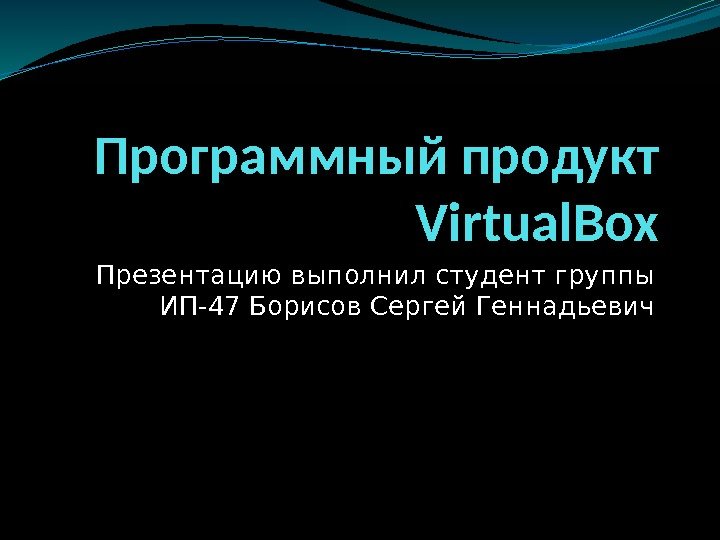 Программный продукт Virtual. Box Презентацию выполнил студент группы ИП-47 Борисов Сергей Геннадьевич 