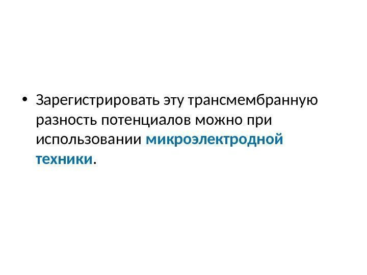  • Зарегистрировать эту трансмембранную разность потенциалов можно при использовании микроэлектродной техники.  