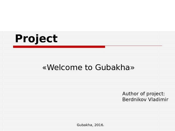 Project « Welcome to Gubakha » Author of project: Berdnikov Vladimir Gubakha , 2016.