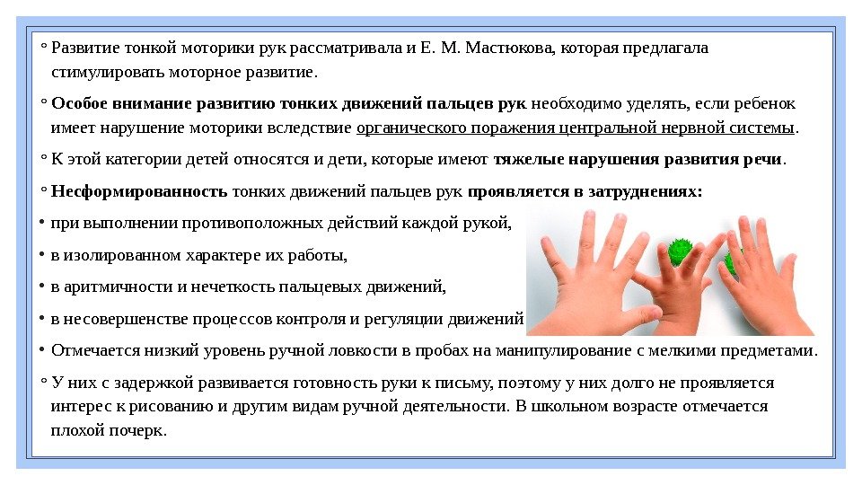 ◦ Развитиетонкоймоторикирукрассматривалаи. Е. М. Мастюкова, котораяпредлагала стимулироватьмоторноеразвитие. ◦ Особое внимание развитию тонких движений пальцев