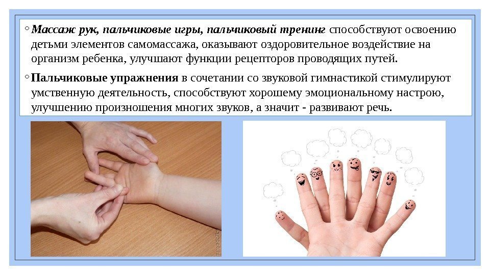 ◦ Массаж рук, пальчиковые игры, пальчиковый тренинг способствуютосвоению детьмиэлементовсамомассажа, оказываютоздоровительноевоздействиена организмребенка, улучшаютфункциирецепторовпроводящихпутей. ◦ Пальчиковые