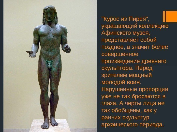 Курос из Пирея,  украшающий коллекцию Афинского музея,  представляет собой позднее, а значит