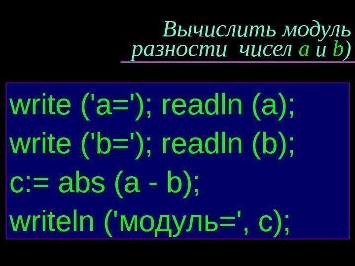 Вычислить модуль разности чисел  a и b ) write ('a='); readln (a); write