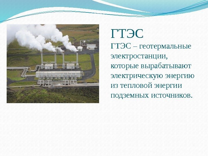 ГТЭС – геотермальные электростанции,  которые вырабатывают электрическую энергию из тепловой энергии подземных источников.