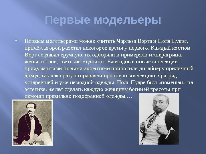 Первые модельеры Первыммодельерамиможносчитать. Чарльза. Вортаи. Поля. Пуаре, причёмвторойработалнекотороевремяупервого. Каждыйкостюм Вортсоздавалвручную, иходобрялиипримерялиимператрица, жёныпослов, светскиемодницы. Ежегодныеновыеколлекциис