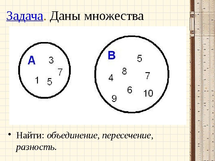 Задача.  Даны множества • Найти:  объединение ,  пересечение ,  разность.