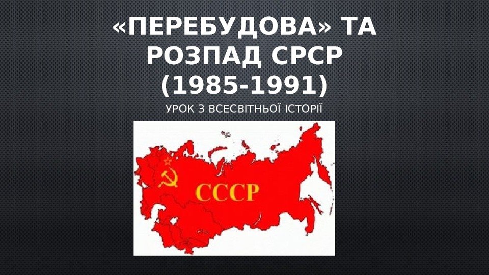  «ПЕРЕБУДОВА» ТА РОЗПАД СРСР (1985 -1991) УРОК З ВСЕСВІТНЬОЇ ІСТОРІЇ 