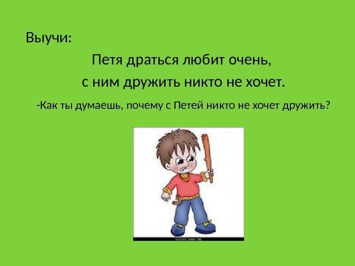 Выучи: Петя драться любит очень,  с ним дружить никто не хочет.  -Как