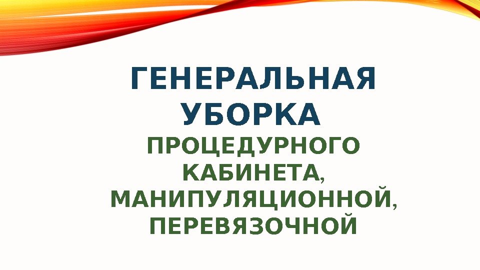  ГЕНЕРАЛЬНАЯ  УБОРКА  ПРОЦЕДУРНОГО ,  КАБИНЕТА ,  МАНИПУЛЯЦИОННОЙ ПЕРЕВЯЗОЧНОЙ 