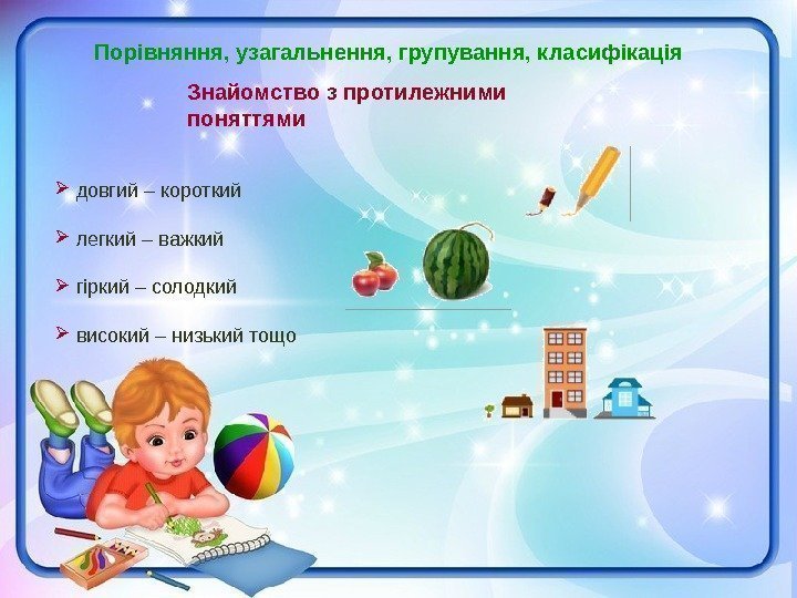 Знайомство з протилежними поняттями. Порівняння, узагальнення, групування, класифікація  довгий – короткий  легкий