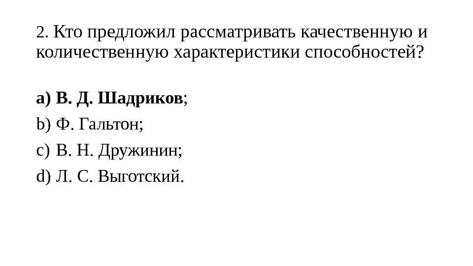 2.  Кто предложил рассматривать качественную и количественную характеристики способностей? a) В. Д. Шадриков