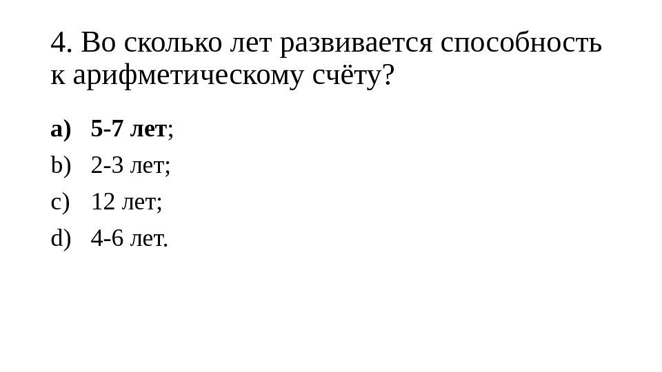 4. Во сколько лет развивается способность к арифметическому счёту? a) 5 -7 лет ;