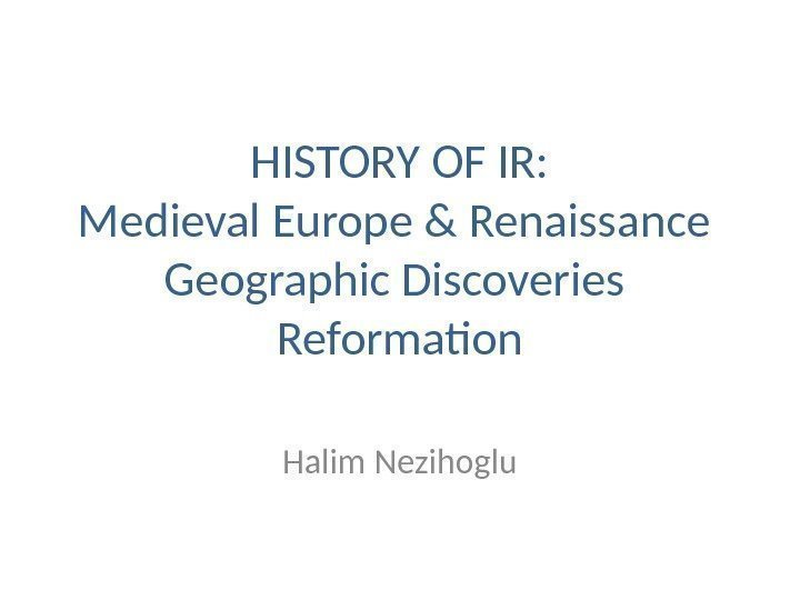HISTORY OF IR: Medieval Europe & Renaissance  Geographic Discoveries  Reformation Halim Nezihoglu
