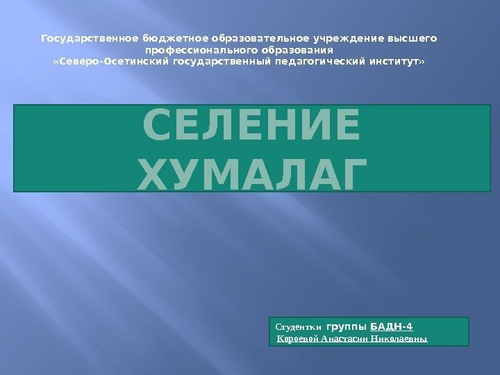 СЕЛЕНИЕ ХУМАЛАГГосударственное бюджетное образовательное учреждение высшего профессионального образования «Северо-Осетинский государственный педагогический институт» Студентки 