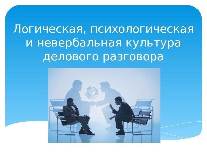 Логическая, психологическая и невербальная культура делового разговора  