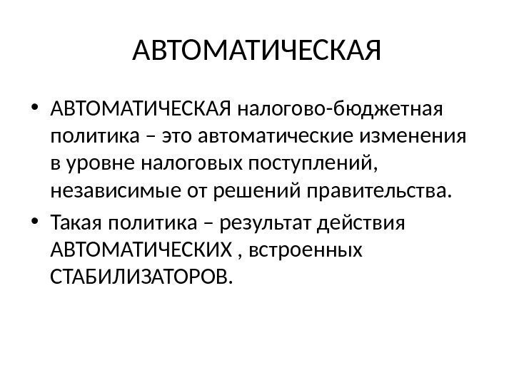 АВТОМАТИЧЕСКАЯ • АВТОМАТИЧЕСКАЯ налогово-бюджетная политика – это автоматические изменения в уровне налоговых поступлений, 