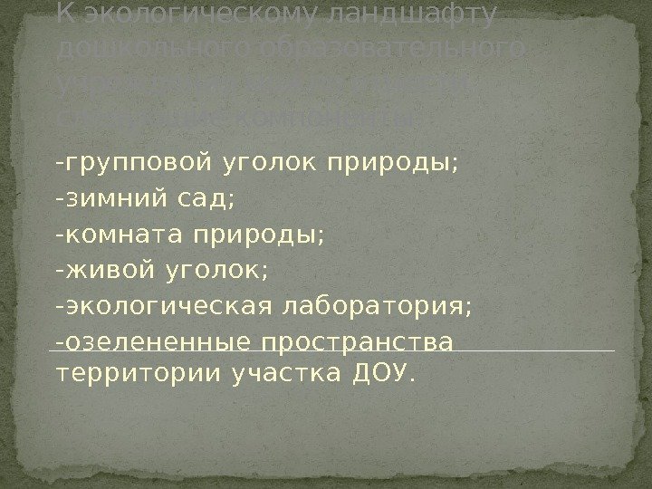 К экологическому ландшафту дошкольного образовательного учреждения можно отнести следующие компоненты: -групповой уголок природы; -зимний