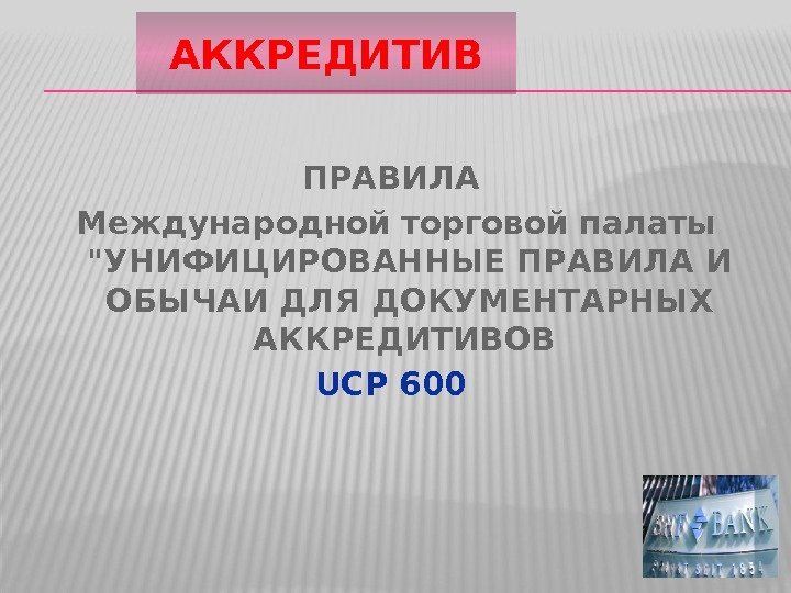 ПРАВИЛА Международной торговой палаты УНИФИЦИРОВАННЫЕ ПРАВИЛА И ОБЫЧАИ ДЛЯ ДОКУМЕНТАРНЫХ АККРЕДИТИВОВ UCP 600 АККРЕДИТИВ