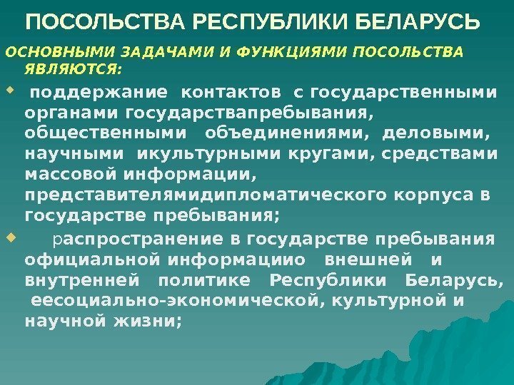  ПОСОЛЬСТВА РЕСПУБЛИКИ БЕЛАРУСЬ ОСНОВНЫМИ ЗАДАЧАМИ И ФУНКЦИЯМИ ПОСОЛЬСТВА ЯВЛЯЮТСЯ:  поддержание контактов с