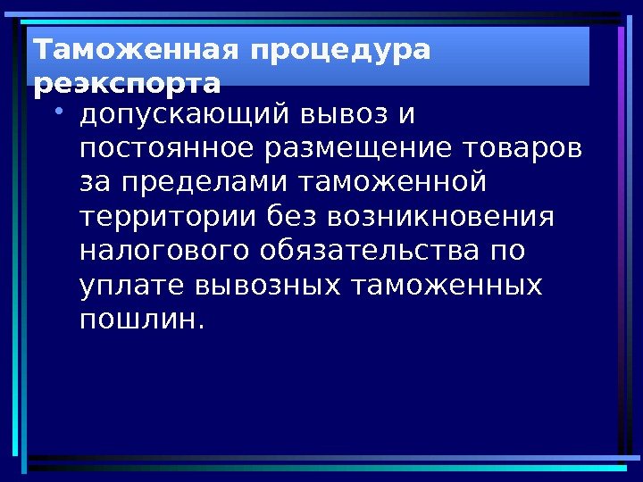 Таможенная процедура реэкспорта • допускающий вывоз и постоянное размещение товаров за пределами таможенной территории