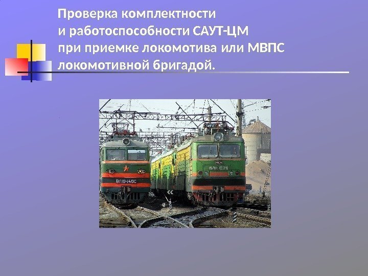 Проверка комплектности и работоспособности САУТ-ЦМ приемке локомотива или МВПС локомотивной бригадой.  