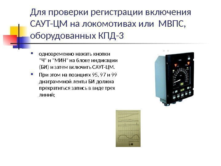 Для проверки регистрации включения САУТ-ЦМ на локомотивах или МВПС,  оборудованных КПД-3 одновременно нажать