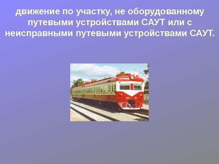 движение по участку, не оборудованному путевыми устройствами САУТ или с неисправными путевыми устройствами САУТ.