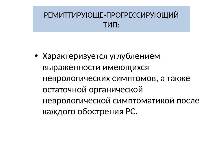 РЕМИТТИРУЮЩЕ-ПРОГРЕССИРУЮЩИЙ ТИП:  • Характеризуется углублением выраженности имеющихся неврологических симптомов, а также остаточной органической