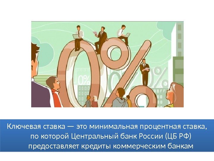 Ключевая ставка — это минимальная процентная ставка,  по которой Центральный банк России (ЦБ