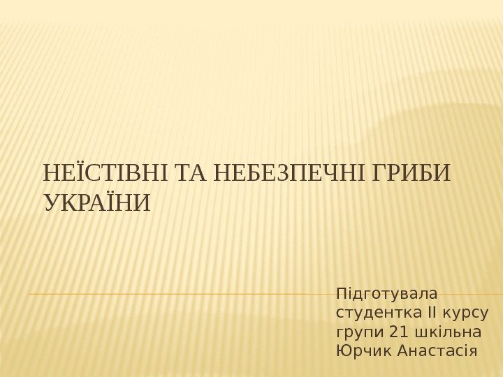 НЕЇСТІВНІ ТА НЕБЕЗПЕЧНІ ГРИБИ УКРАЇНИ Підготувала студентка ІІ курсу групи 21 шкільна Юрчик Анастасія