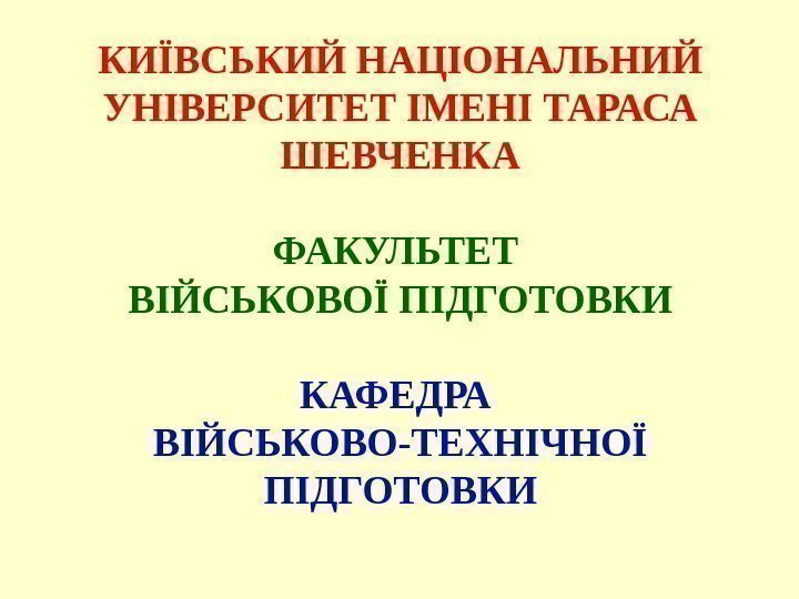 КИЇВСЬКИЙ НАЦІОНАЛЬНИЙ УНІВЕРСИТЕТ ІМЕНІ ТАРАСА ШЕВЧЕНКА ФАКУЛЬТЕТ ВІЙСЬКОВОЇ ПІДГОТОВКИ КАФЕДРА ВІЙСЬКОВО-ТЕХНІЧНОЇ ПІДГОТОВКИ 