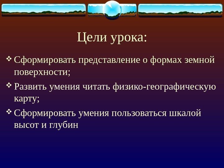 Цели урока:  Сформировать представление о формах земной поверхности;  Развить умения читать физико-географическую