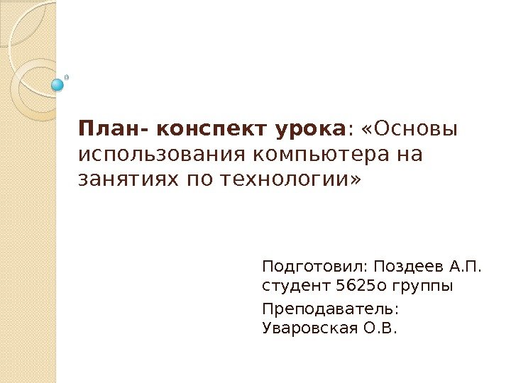 План- конспект урока :  «Основы использования компьютера на занятиях по технологии» Подготовил: Поздеев