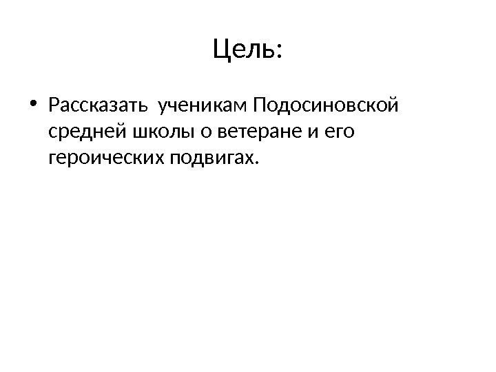 Цель:  • Рассказать ученикам Подосиновской средней школы о ветеране и его героических подвигах.