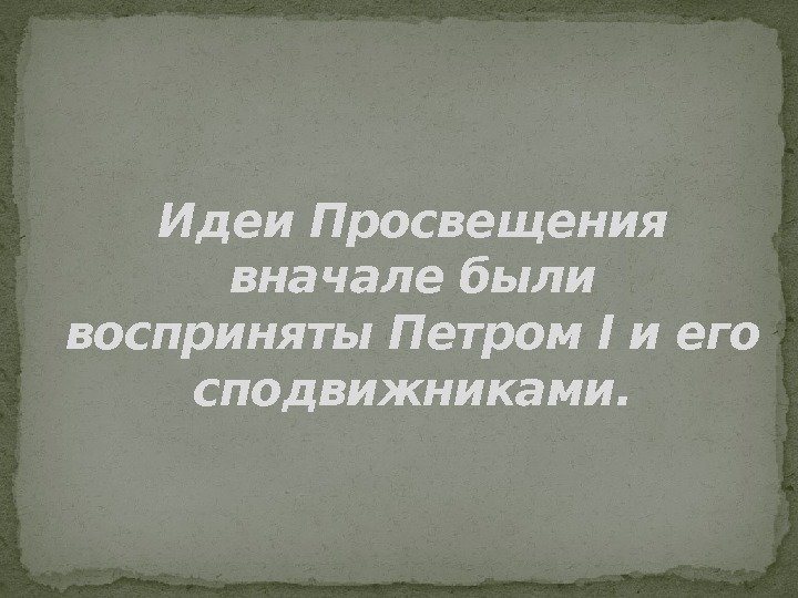 Идеи Просвещения вначале были восприняты. Петром Iи его сподвижниками. 