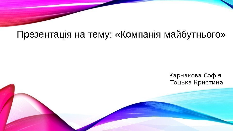 Презентація на тему:  «Компанія майбутнього»   Карнакова Софія Тоцька Кристина 