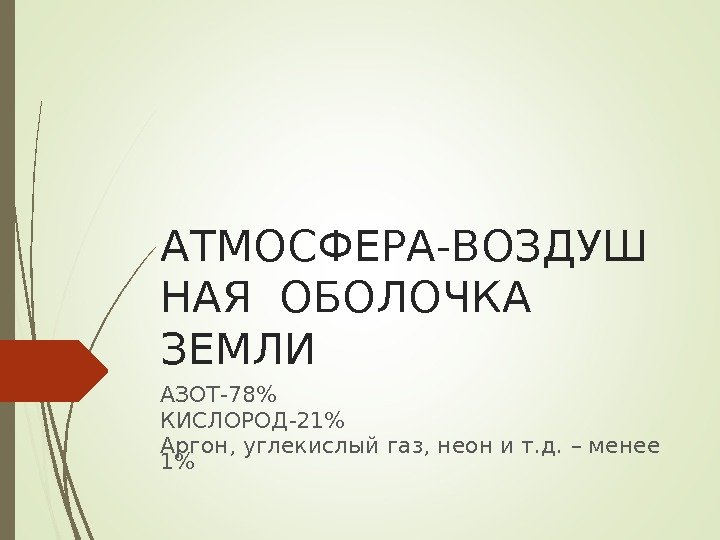 АТМОСФЕРА-ВОЗДУШ НАЯ ОБОЛОЧКА  ЗЕМЛИ АЗОТ-78 КИСЛОРОД-21 Аргон, углекислый газ, неон и т. д.