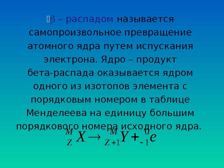  b – распадом  называется самопроизвольное превращение атомного ядра путем испускания электрона. Ядро