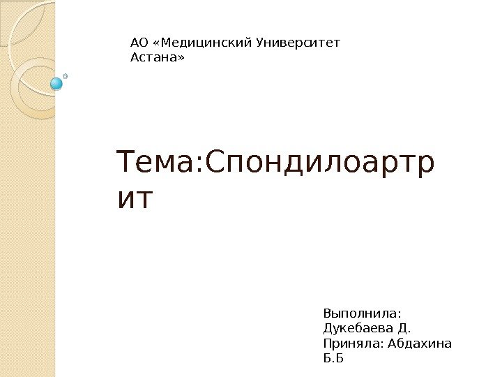 Тема: Спондилоартр ит Выполнила:  Дукебаева Д. Приняла: Абдахина Б. БАО «Медицинский Университет Астана»