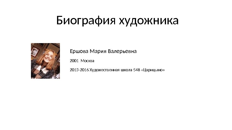 Биография художника Ершова Мария Валерьевна 2001 Москва 2013 -2016 Художественная школа 548 «Царицыно» 